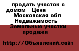 продать участок с домом › Цена ­ 400 000 - Московская обл. Недвижимость » Земельные участки продажа   